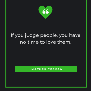 If you judge people, you have no time to love them. ― Mother Teresa