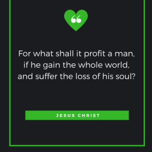 For what shall it profit a man, if he gain the whole world, and suffer the loss of his soul? Jesus Christ