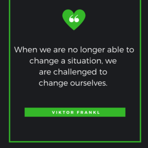 When we are no longer able to change a situation, we are challenged to change ourselves. – Viktor Frankl