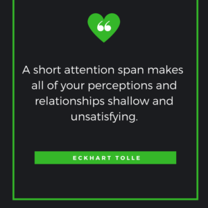 A short attention span makes all of your perceptions and relationships shallow and unsatisfying.” — Eckhart Tolle