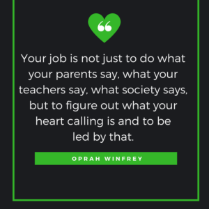 Your job is not just to do what your parents say, what your teachers say, what society says, but to figure out what your heart calling is and to be led by that. Oprah Winfrey