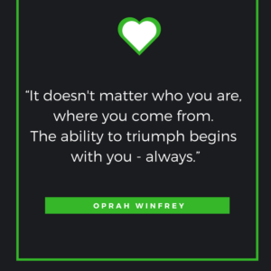 “It doesn't matter who you are, where you come from. The ability to triumph begins with you - always.”― Oprah Winfrey