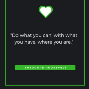 Do what you can, with what you have, where you are. Theodore Roosevelt