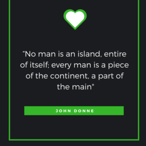 “No man is an island, entire of itself; every man is a piece of the continent, a part of the main. John Donne