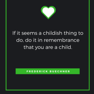 If it seems a childish thing to do, do it in remembrance that you are a child. Frederick Buechner