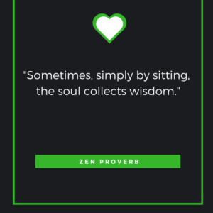 Sometimes, simply by sitting, the soul collects wisdom. – Zen Proverb