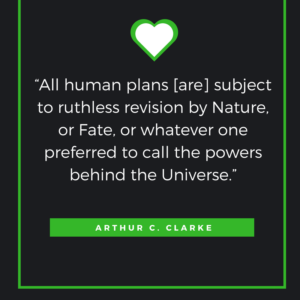 “All human plans [are] subject to ruthless revision by Nature, or Fate, or whatever one preferred to call the powers behind the Universe.”  Arthur C. Clarke