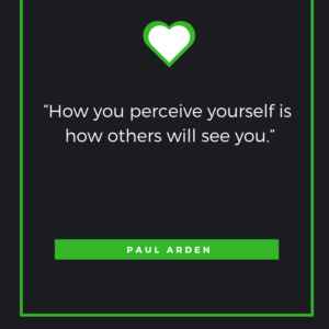 “How you perceive yourself is how others will see you.” – Paul Arden