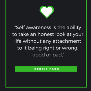 Self awareness is the ability to take an honest look at your life without any attachment to it being right or wrong, good or bad.     Debbie Ford