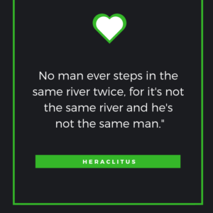 No man ever steps in the same river twice, for it's not the same river and he's not the same man. Heraclitus