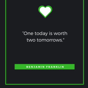 One today is worth two tomorrows. Benjamin Franklin