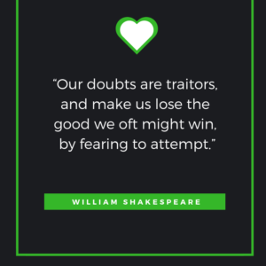 “Our doubts are traitors, and make us lose the good we oft might win, by fearing to attempt.” ― William Shakespeare