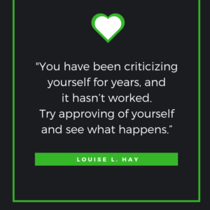 You have been criticizing yourself for years, and it hasn’t worked. Try approving of yourself and see what happens.” – Louise L. Hay