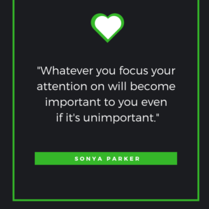 Whatever you focus your attention on will become important to you even if it's unimportant. Sonya Parker