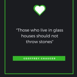 "Those who live in glass houses should not throw stones" Geoffrey Chaucer