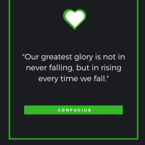 "Our greatest glory is not in never falling, but in rising every time we fall." Confucius