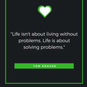 Life isn't about living without problems. Life is about solving problems.  Tom Krause