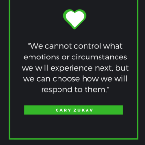 We cannot control what emotions or circumstances we will experience next, but we can choose how we will respond to them. Gary Zukav