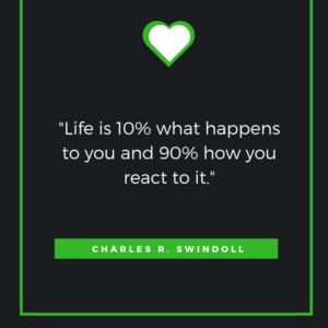 Life is 10% what happens to you and 90% how you react to it. Charles R. Swindoll