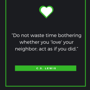 “Do not waste time bothering whether you 'love' your neighbor; act as if you did.”  ― C.S. Lewis,