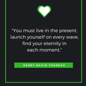 You must live in the present, launch yourself on every wave, find your eternity in each moment. Henry David Thoreau