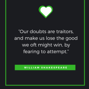 “Our doubts are traitors, and make us lose the good we oft might win, by fearing to attempt.” William Shakespeare