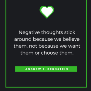 Negative thoughts stick around because we believe them, not because we want them or choose them. Andrew J. Bernstein