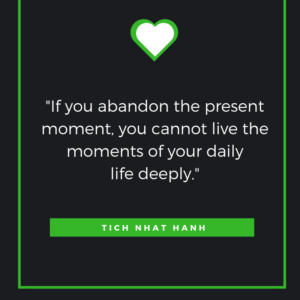 If you abandon the present moment, you cannot live the moments of your daily life deeply. Thich Nhat Hanh