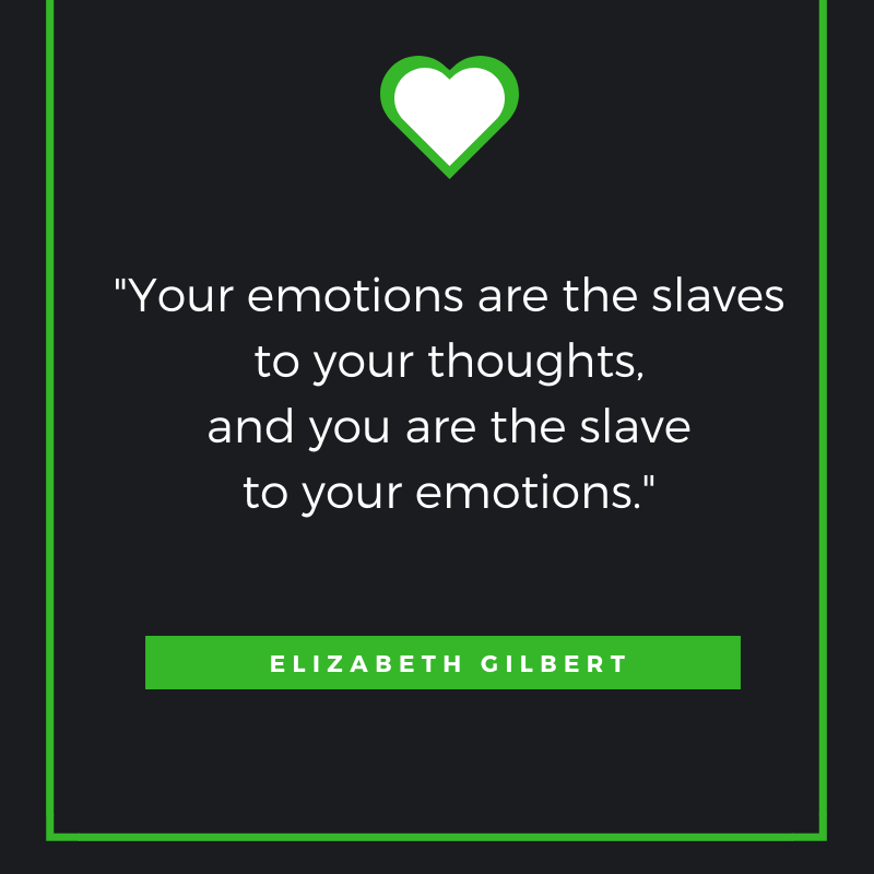 “Your emotions are the slaves to your thoughts, and you are the slave to your emotions.”
― Elizabeth Gilbert,
