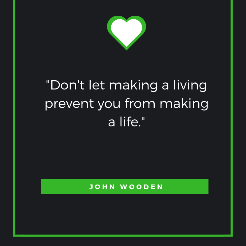 Don't let making a living prevent you from making a life. John Wooden