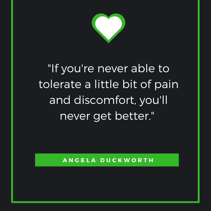 If you're never able to tolerate a little bit of pain and discomfort, you'll never get better. Angela Duckworth