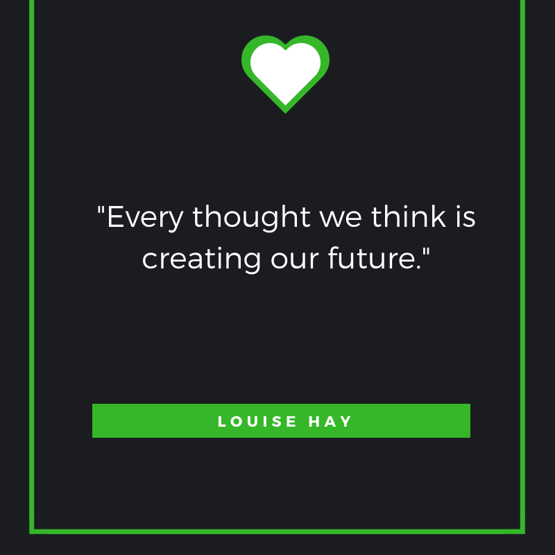 “Every thought we think is creating our future.” Louise Hay