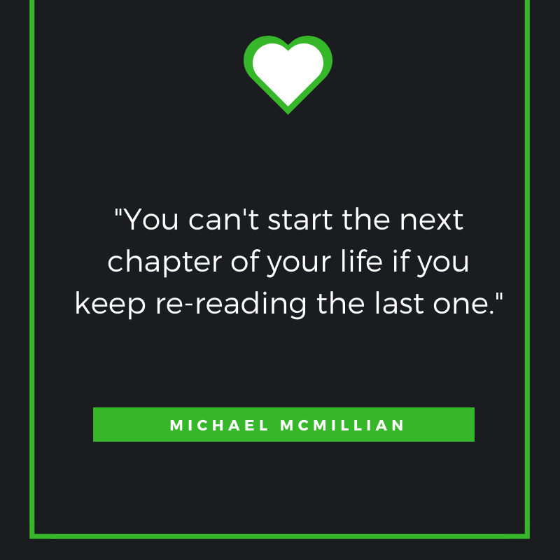 “You can't start the next chapter of your life if you keep re-reading the last one.” ― Michael McMillian