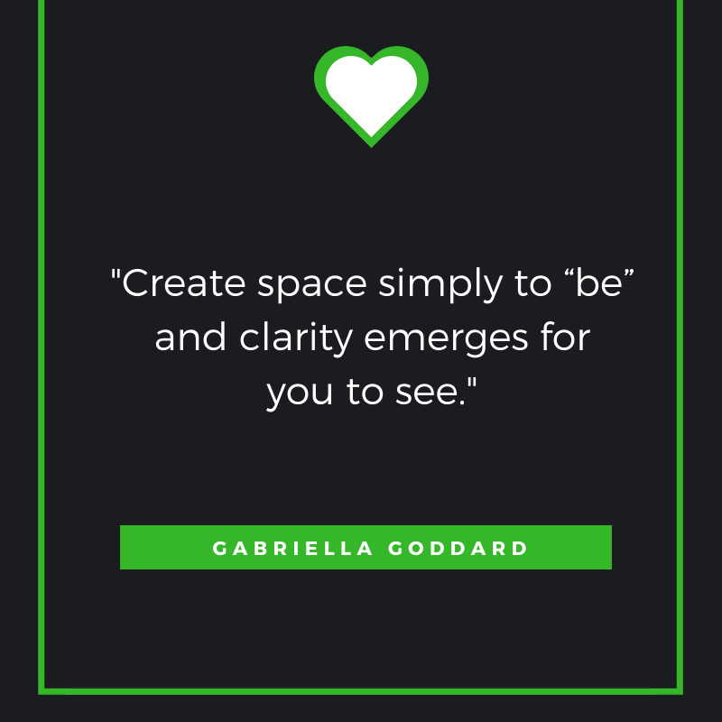 Create space simply to “be” and clarity emerges for you to see. Gabriella Goddard