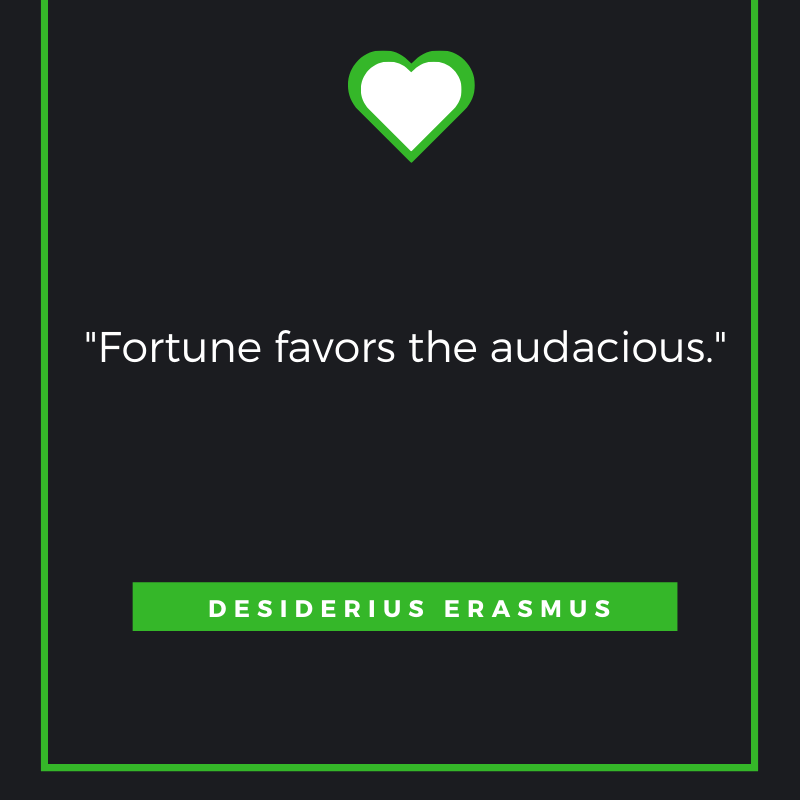 Fortune favors the audacious. Desiderius Erasmus