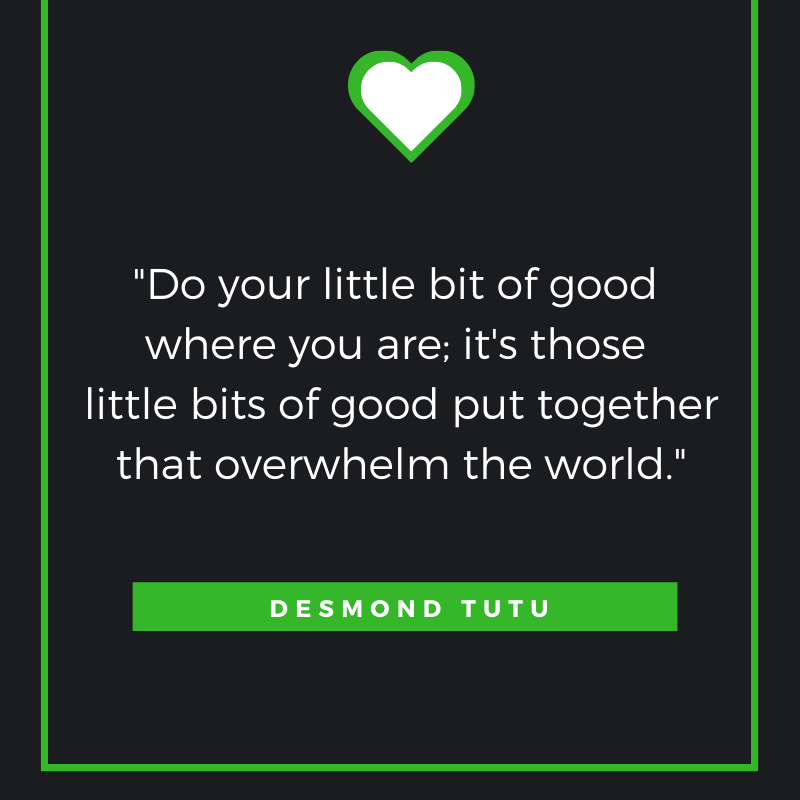 “Do your little bit of good where you are; it's those little bits of good put together that overwhelm the world.” Desmond Tutu