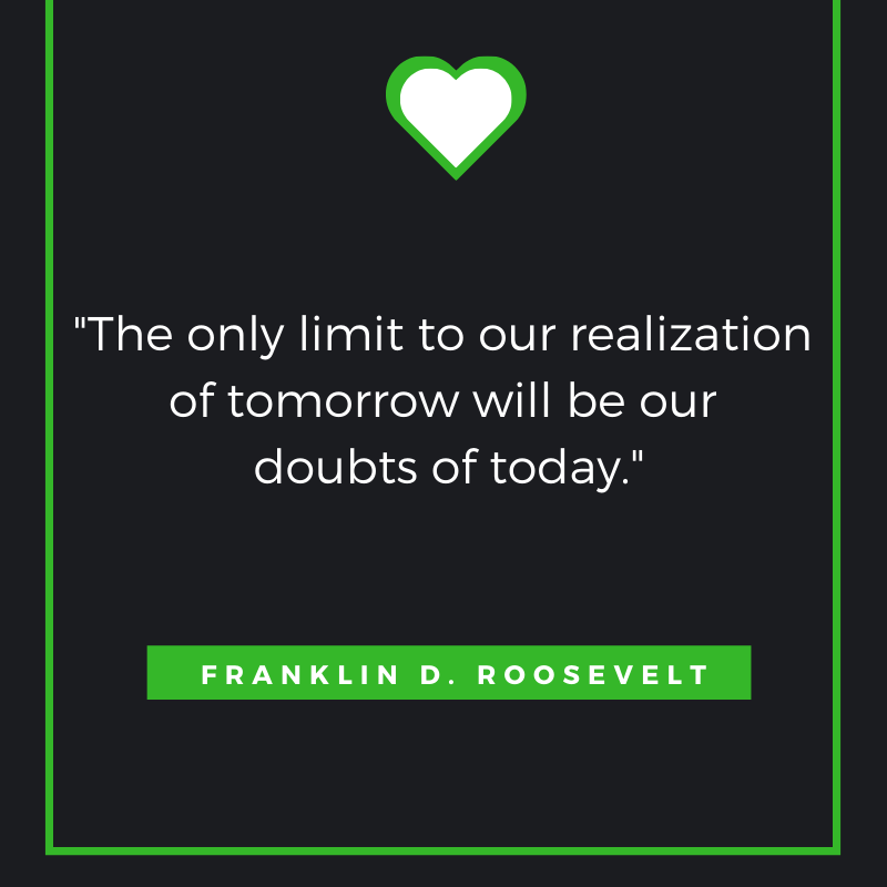 “The only limit to our realization of tomorrow will be our doubts of today.” Franklin D. Roosevelt