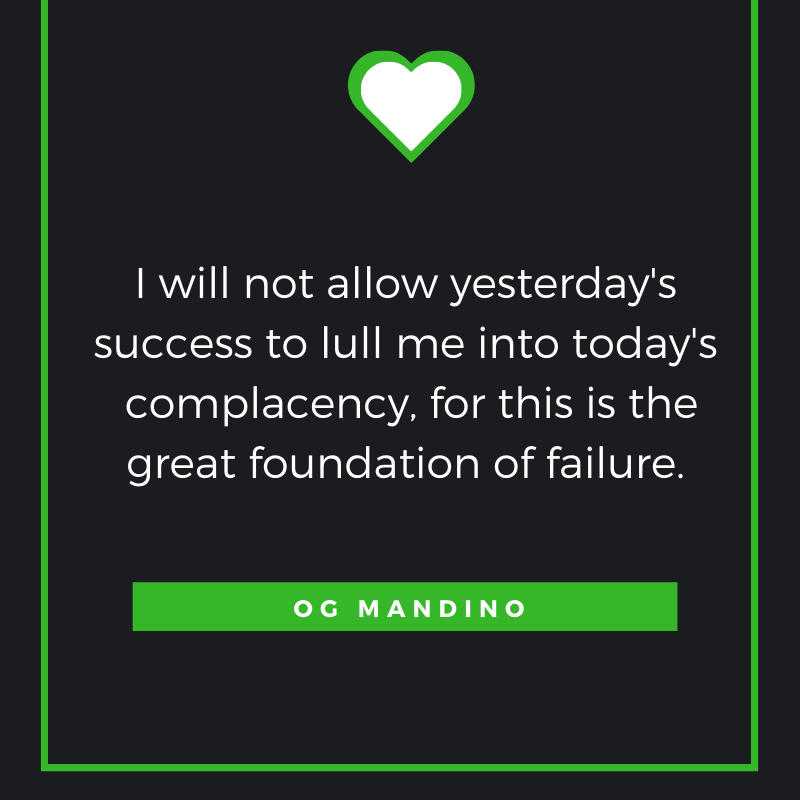 I will not allow yesterday's success to lull me into today's complacency, for this is the great foundation of failure. Og Mandino