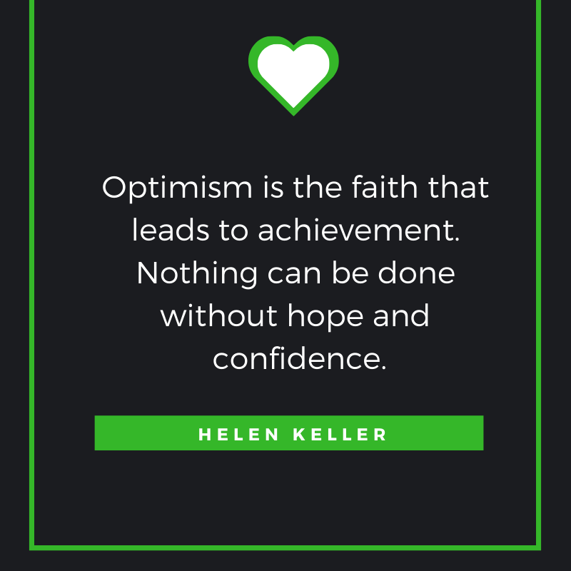 Optimism is the faith that leads to achievement. Nothing can be done without hope and confidence. Helen Keller