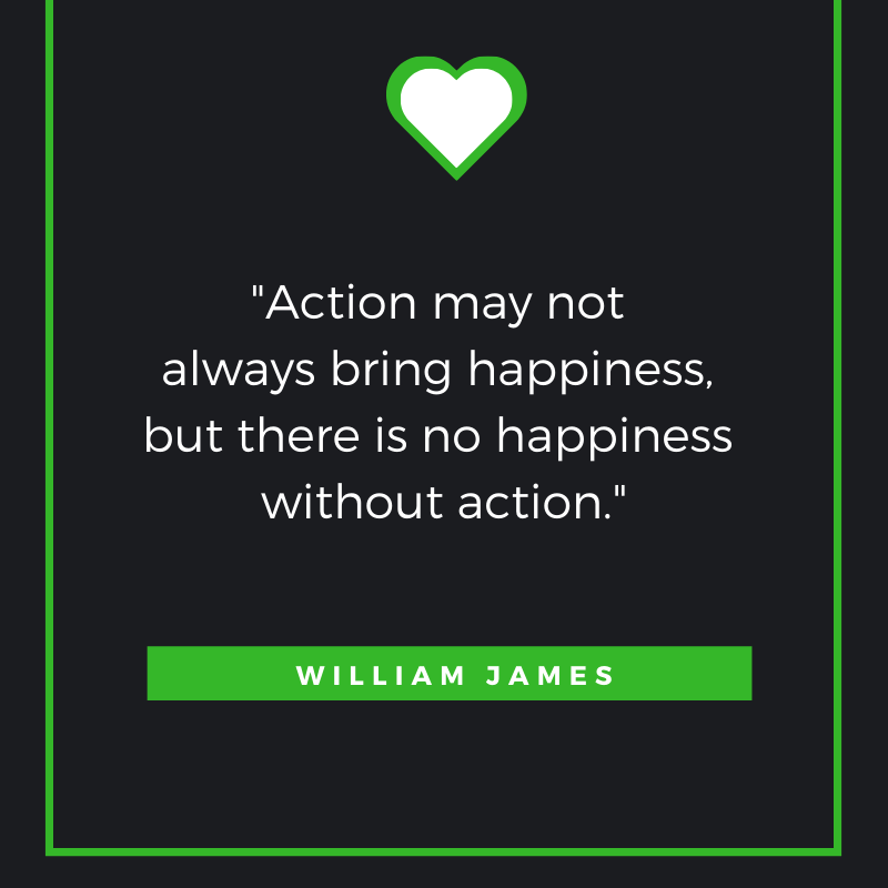 Action may not always bring happiness, but there is no happiness without action.
― William James
