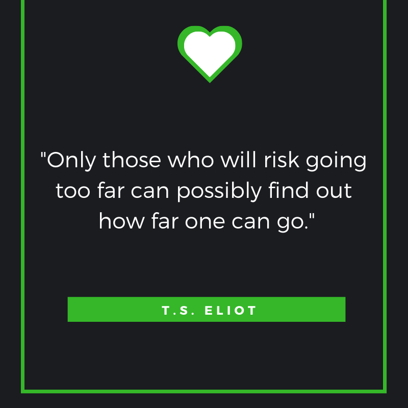 Only those who will risk going too far can possibly find out how far one can go. T. S. Eliot