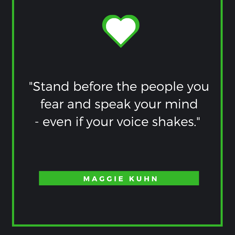 Stand before the people you fear and speak your mind - even if your voice shakes. – Maggie Kuhn