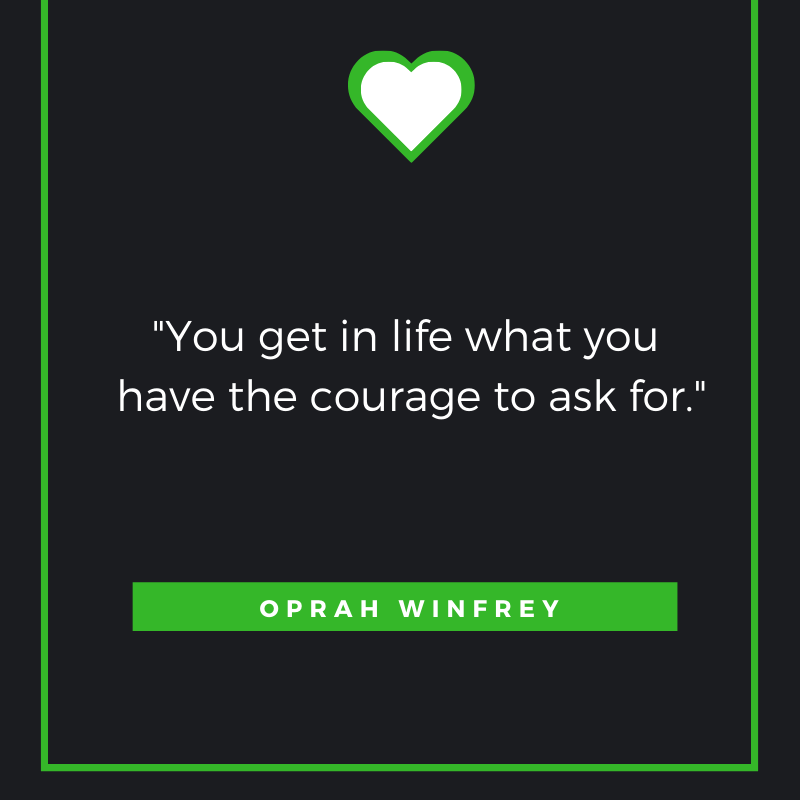 You get in life what you have the courage to ask for. -Oprah Winfrey