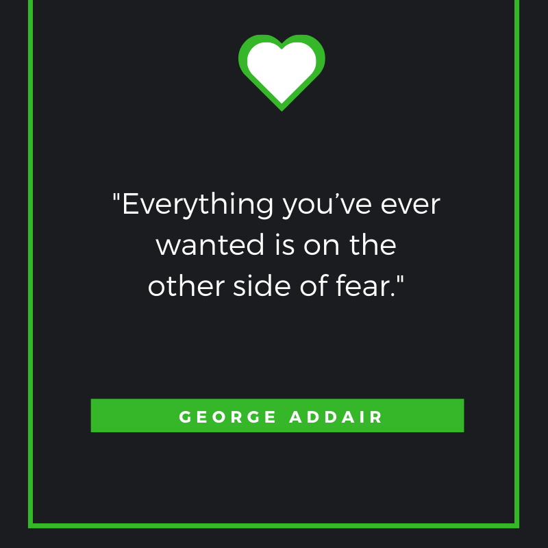 Everything you’ve ever wanted is on the other side of fear. George Addair