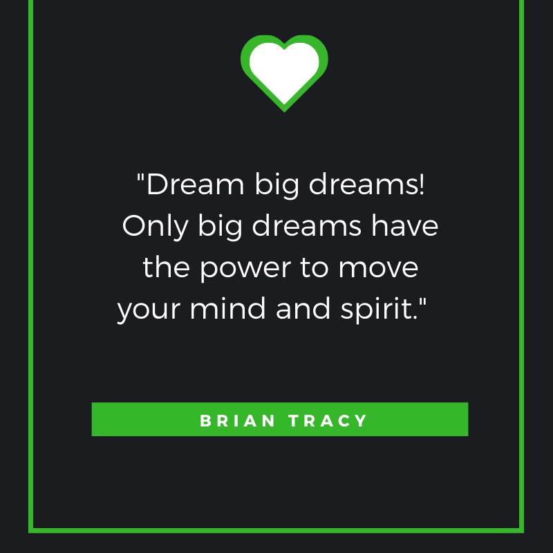 Dream big dreams! Only big dreams have the power to move your mind and spirit.     Brian Tracy