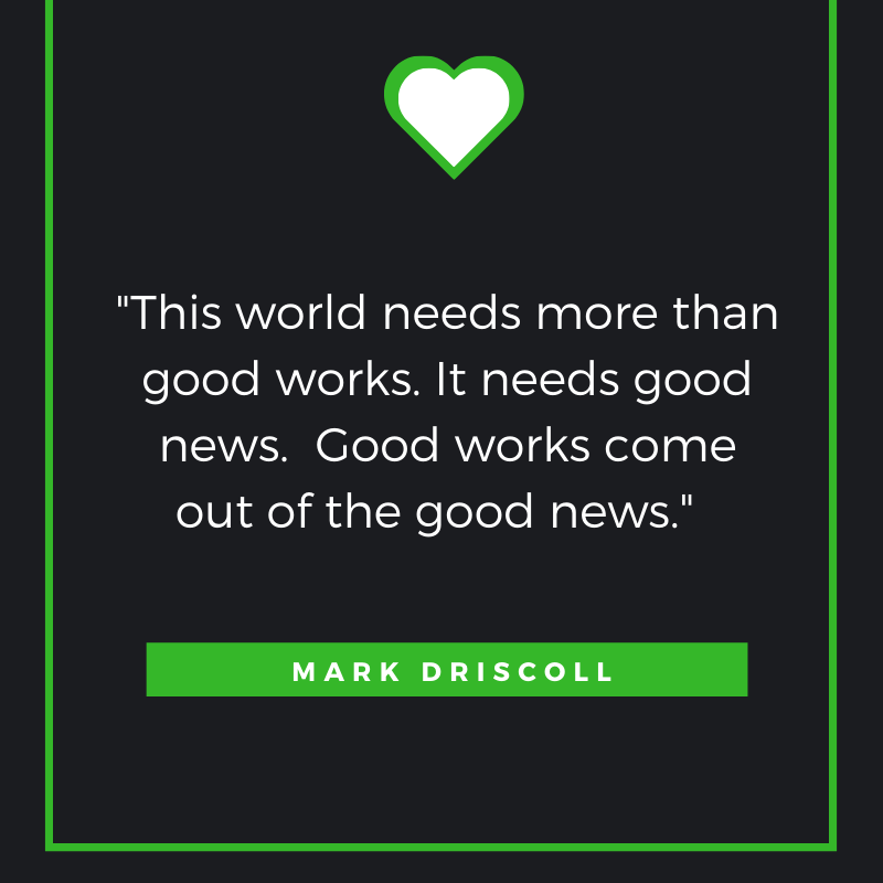 This world needs more than good works. It needs good news. Good works come out of the good news.
Mark Driscoll
