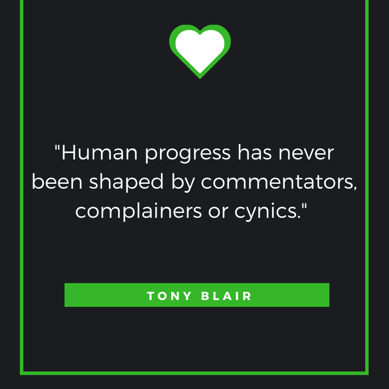 Human progress has never been shaped by commentators, complainers or cynics. Tony Blair