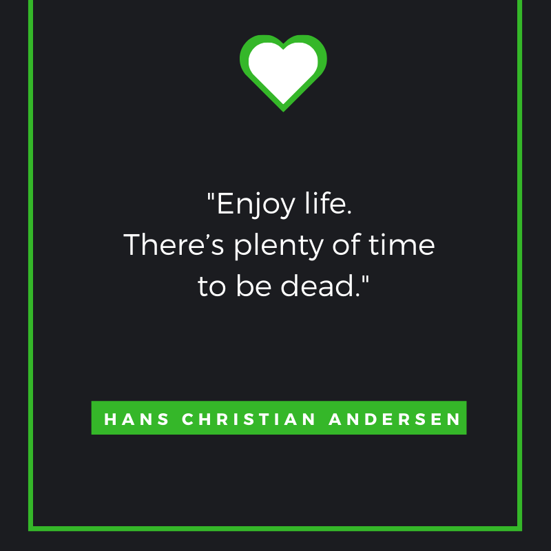  Enjoy life. There’s plenty of time to be dead. ― Hans Christian Andersen