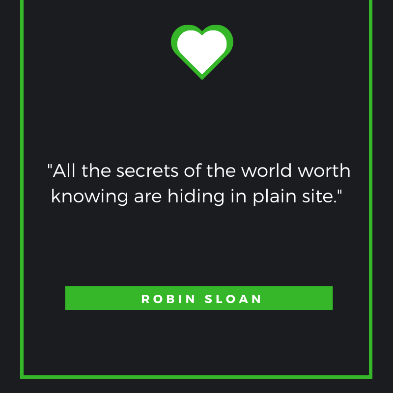 All the secrets of the world worth knowing are hiding in plain site. Robin Sloan