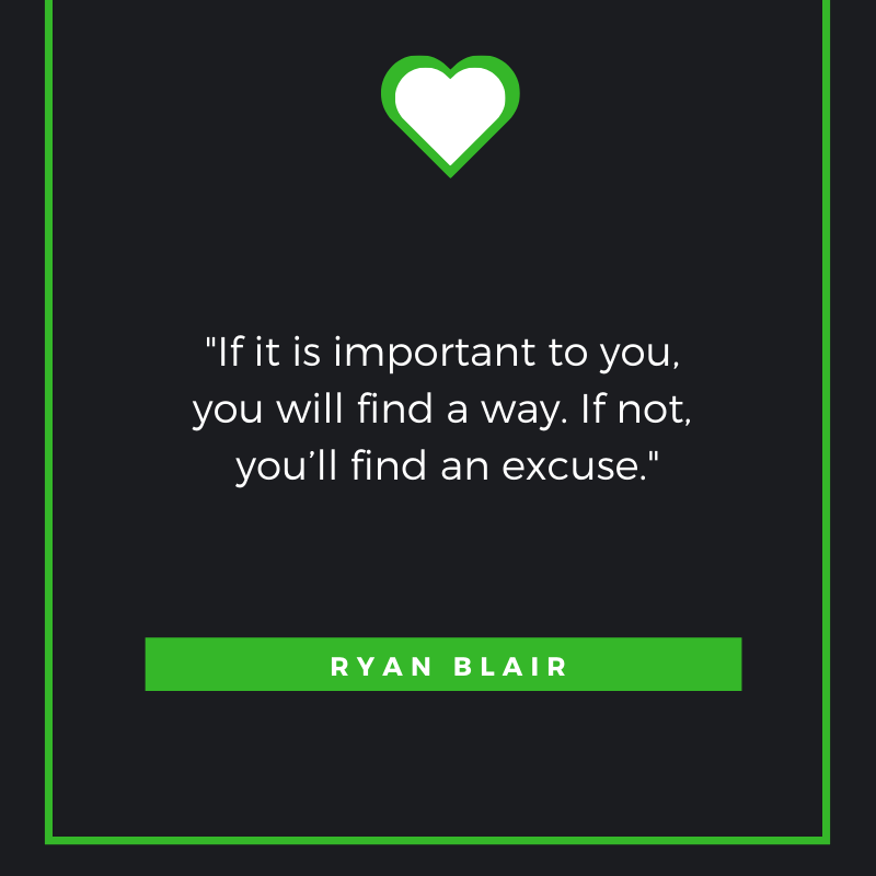 If it is important to you, you will find a way. If not, you’ll find an excuse. – Ryan Blair